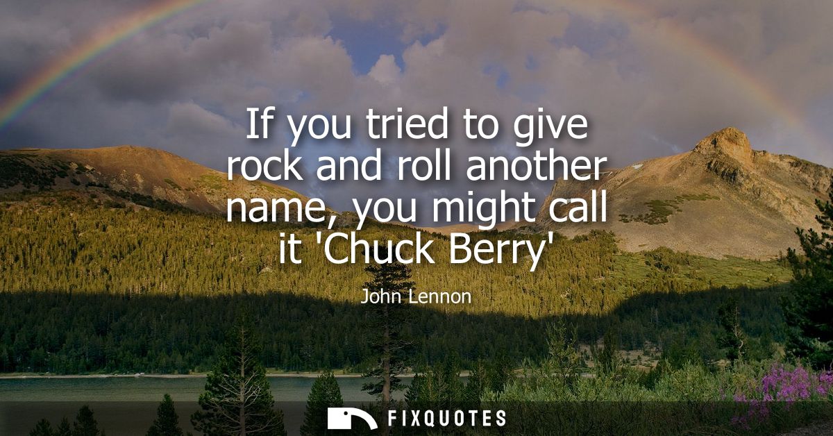 If you tried to give rock and roll another name, you might call it Chuck Berry