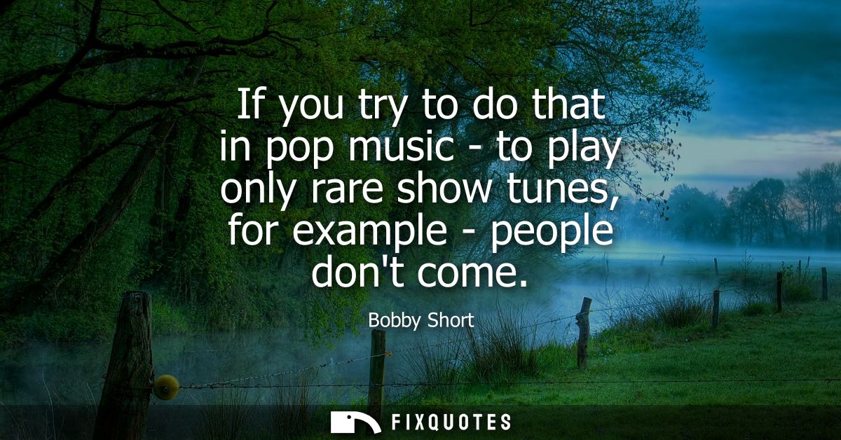 If you try to do that in pop music - to play only rare show tunes, for example - people dont come