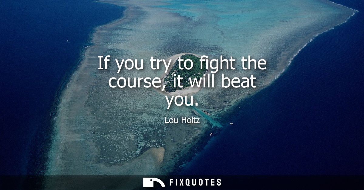 If you try to fight the course, it will beat you
