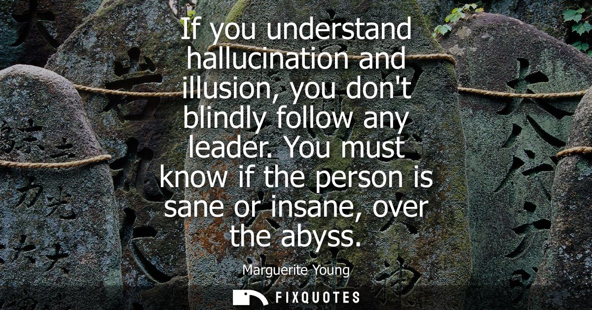 If you understand hallucination and illusion, you dont blindly follow any leader. You must know if the person is sane or