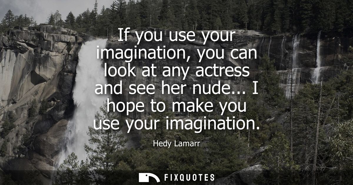 If you use your imagination, you can look at any actress and see her nude... I hope to make you use your imagination