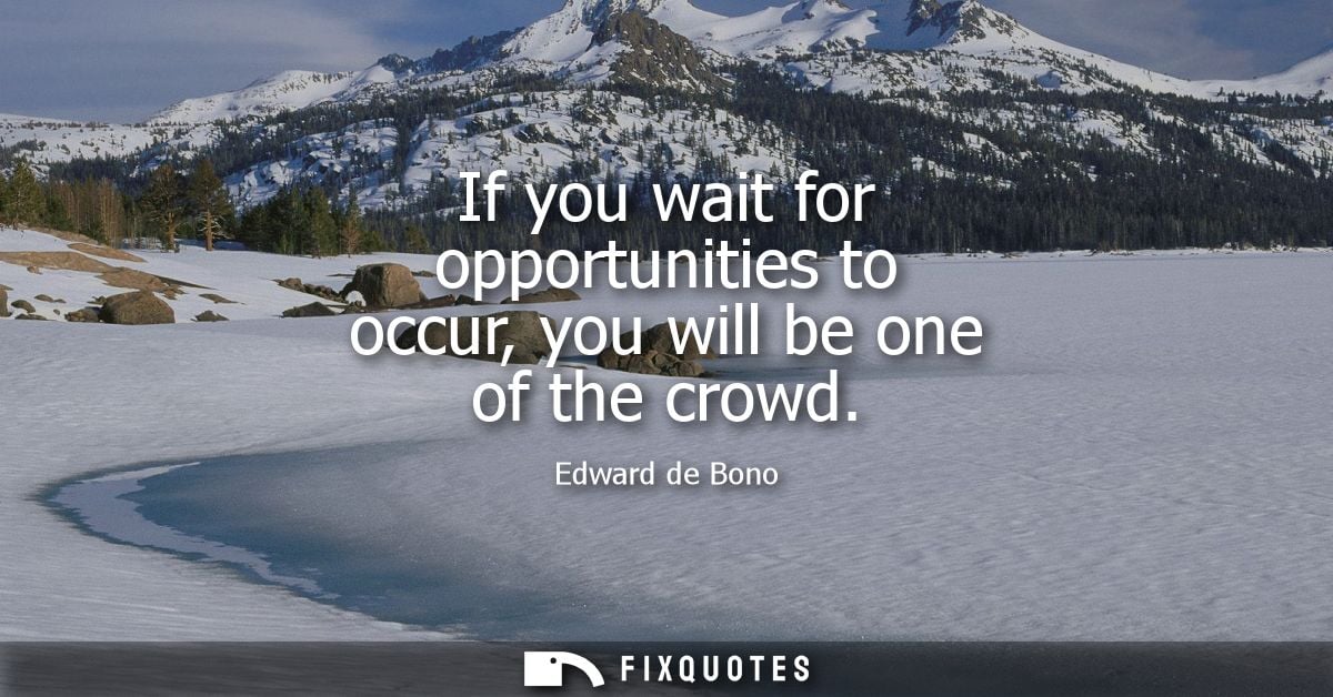 If you wait for opportunities to occur, you will be one of the crowd