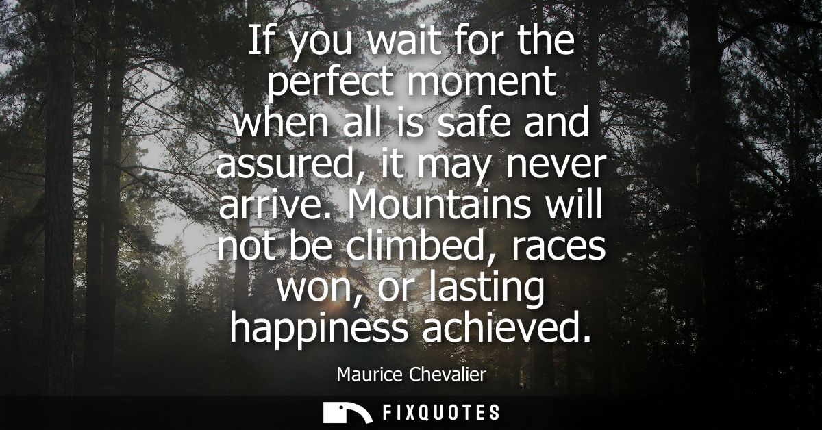 If you wait for the perfect moment when all is safe and assured, it may never arrive. Mountains will not be climbed, rac
