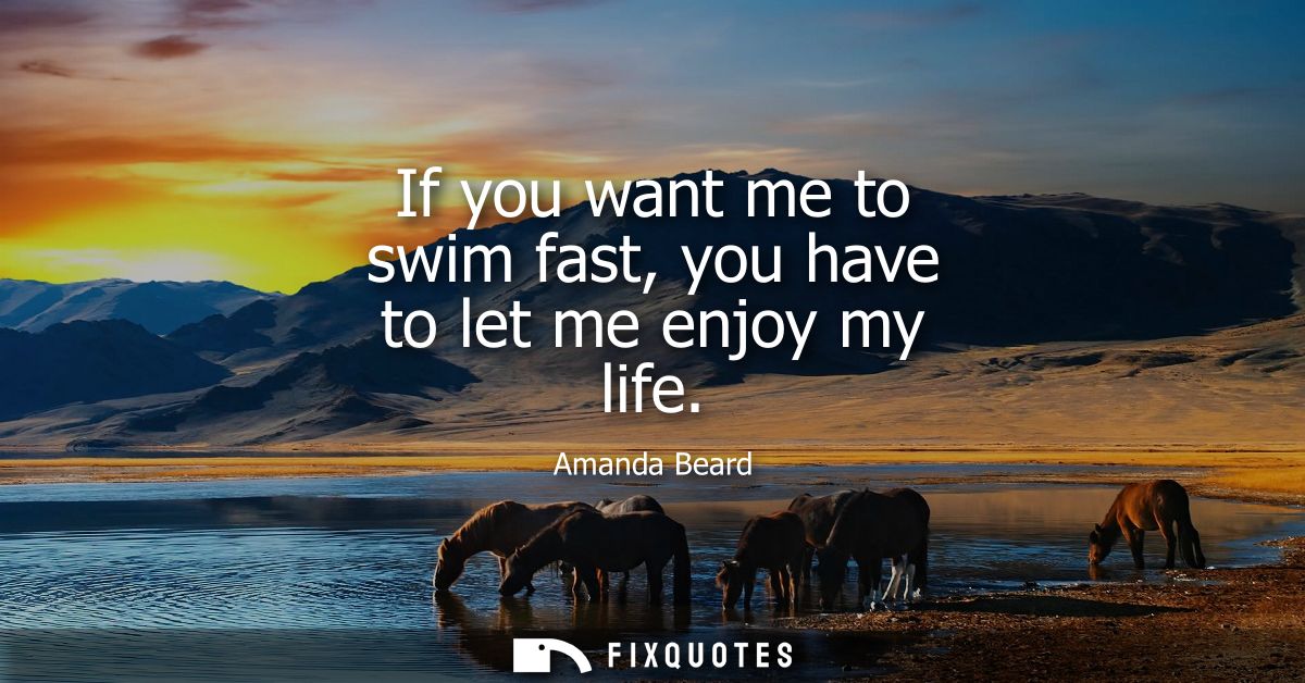 If you want me to swim fast, you have to let me enjoy my life