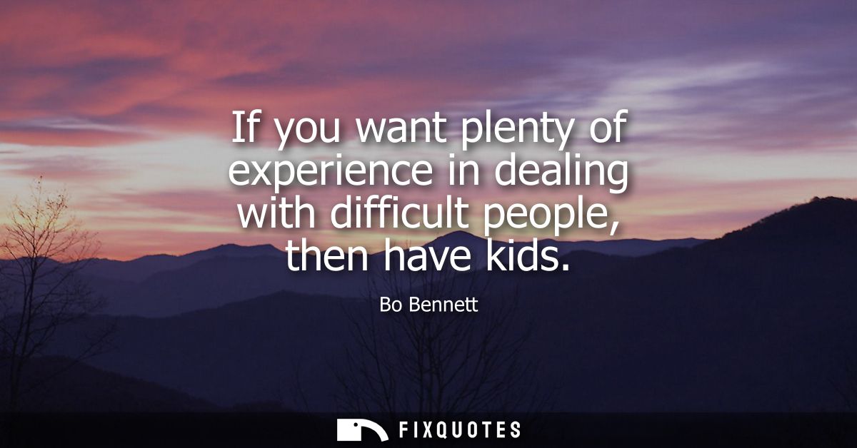 If you want plenty of experience in dealing with difficult people, then have kids