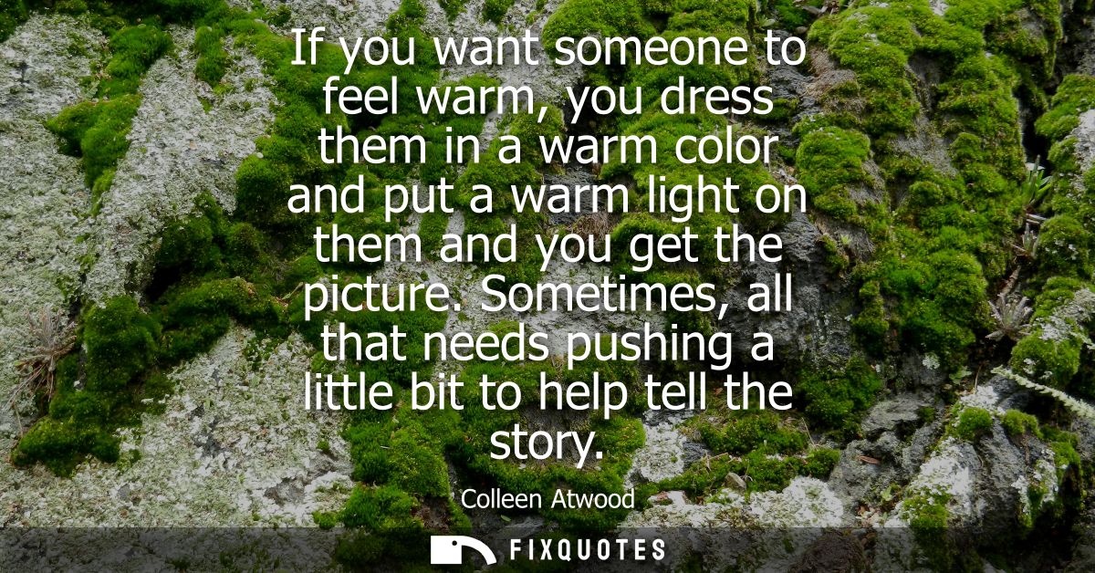 If you want someone to feel warm, you dress them in a warm color and put a warm light on them and you get the picture.