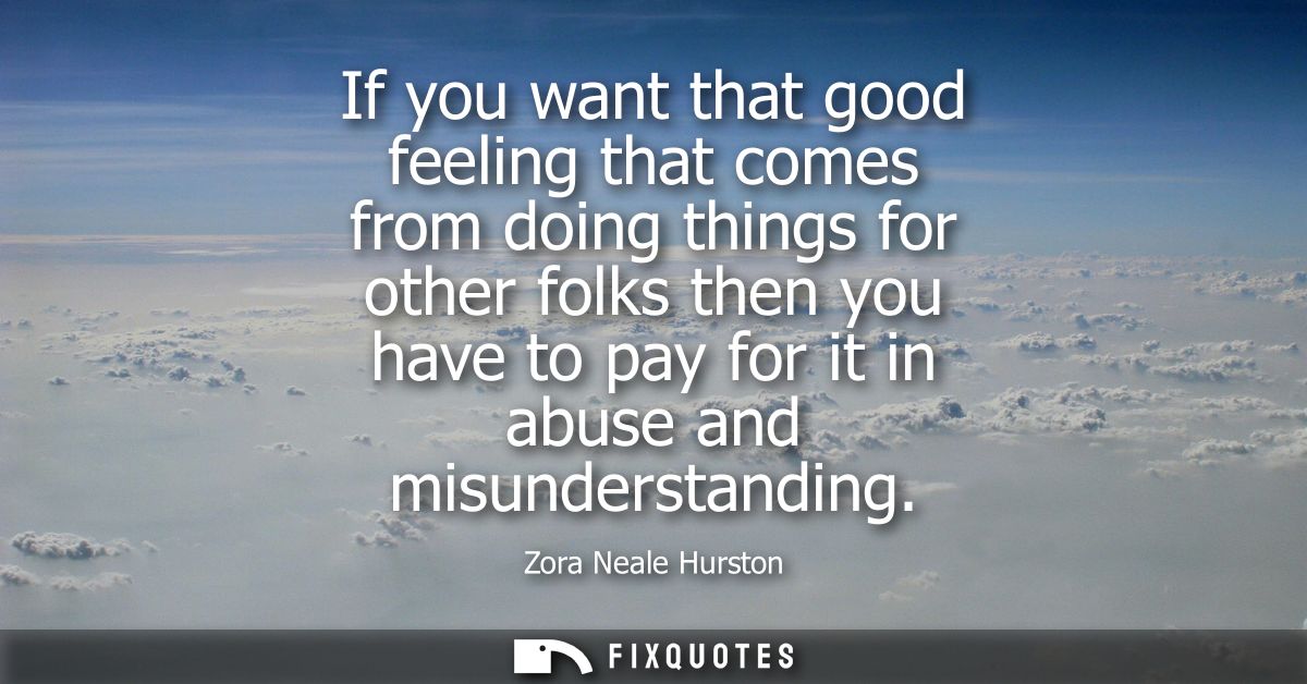 If you want that good feeling that comes from doing things for other folks then you have to pay for it in abuse and misu