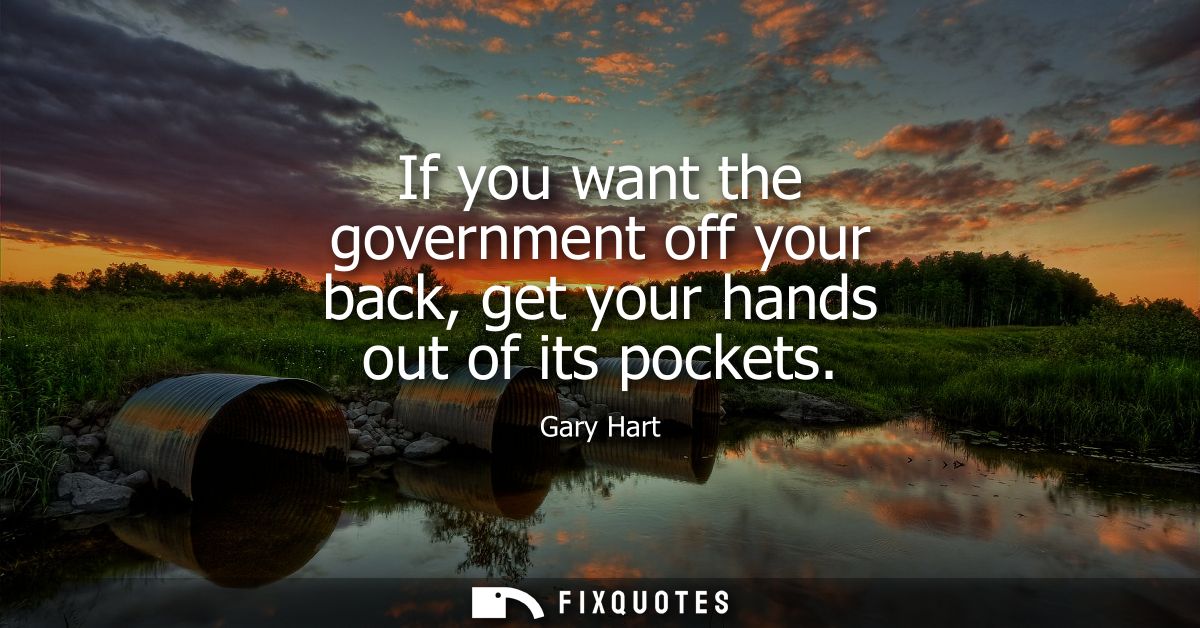 If you want the government off your back, get your hands out of its pockets