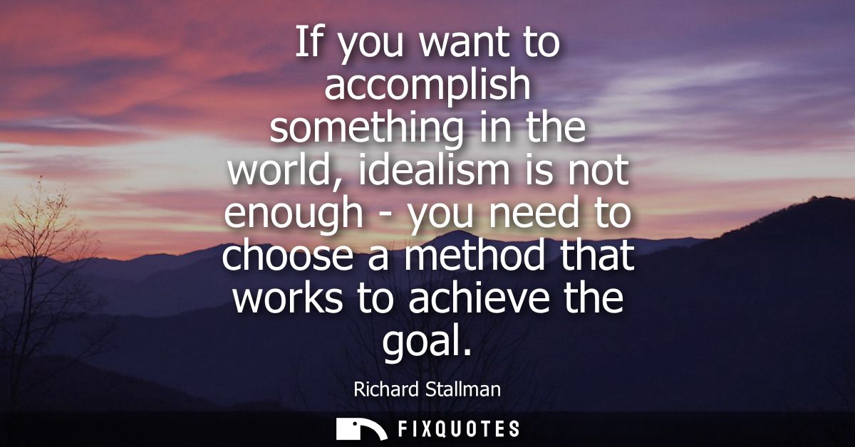 If you want to accomplish something in the world, idealism is not enough - you need to choose a method that works to ach