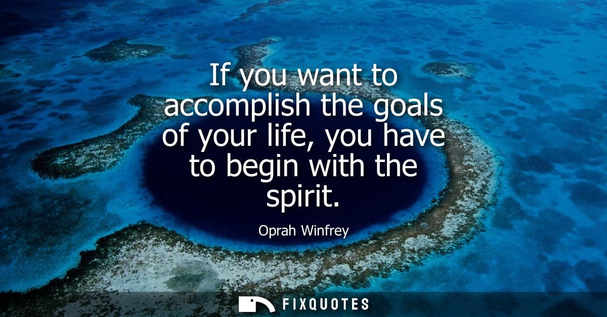 If you want to accomplish the goals of your life, you have to begin with the spirit
