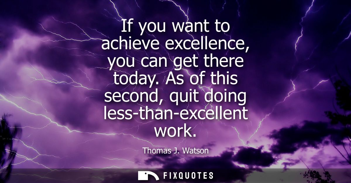 If you want to achieve excellence, you can get there today. As of this second, quit doing less-than-excellent work