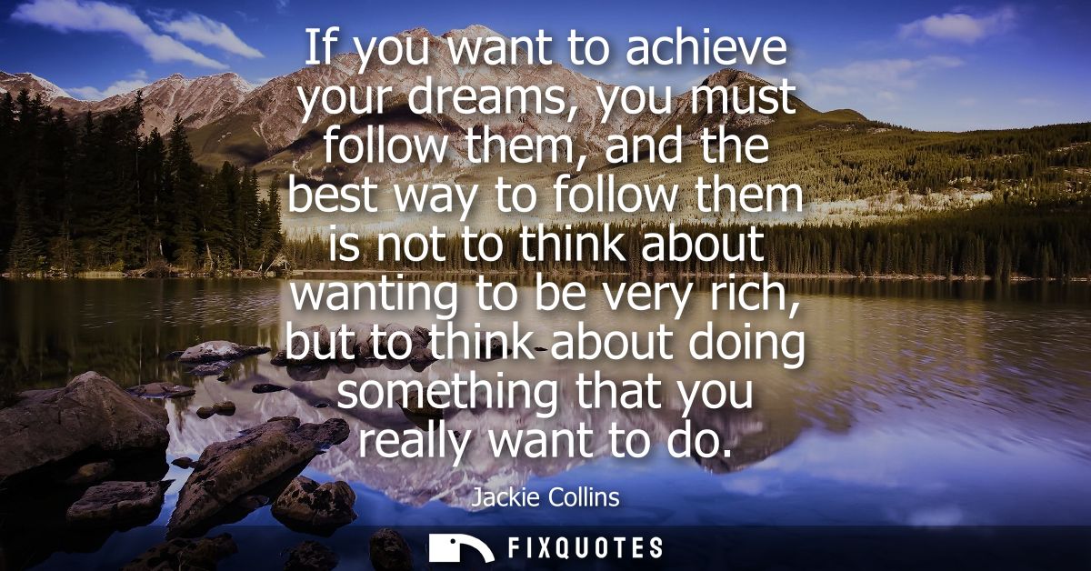 If you want to achieve your dreams, you must follow them, and the best way to follow them is not to think about wanting 