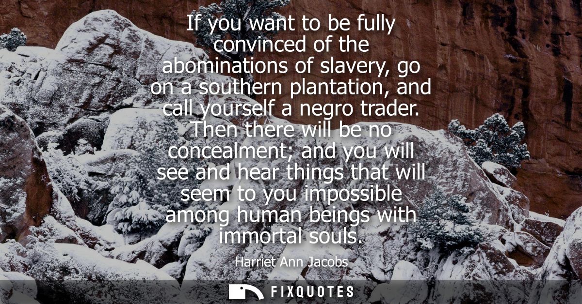 If you want to be fully convinced of the abominations of slavery, go on a southern plantation, and call yourself a negro