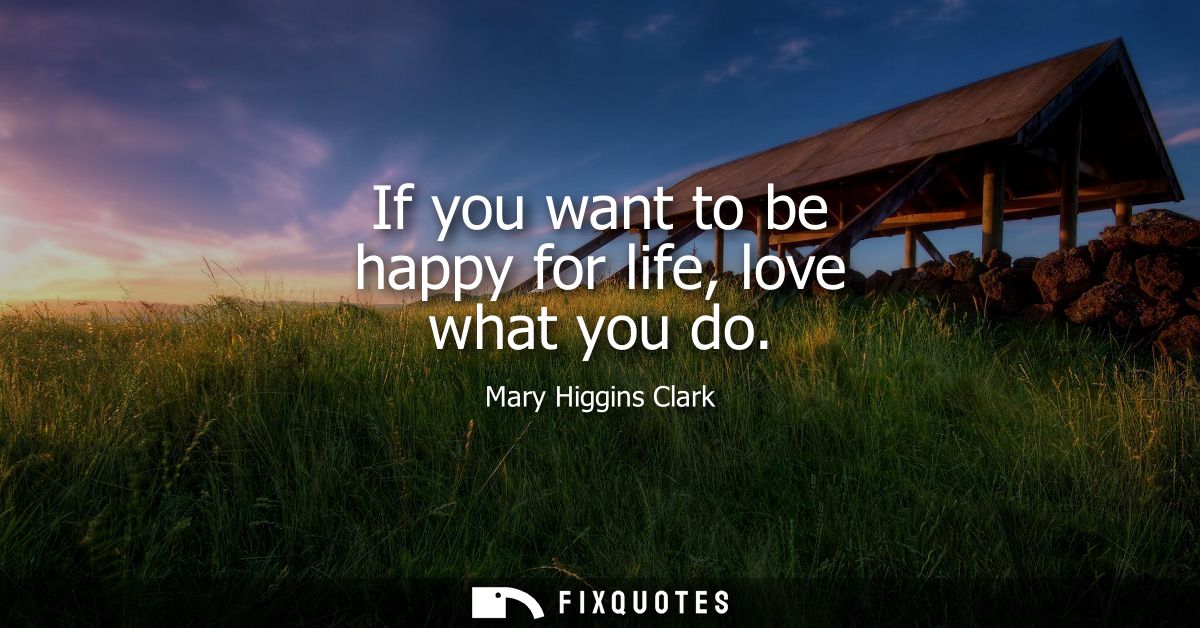 If you want to be happy for life, love what you do