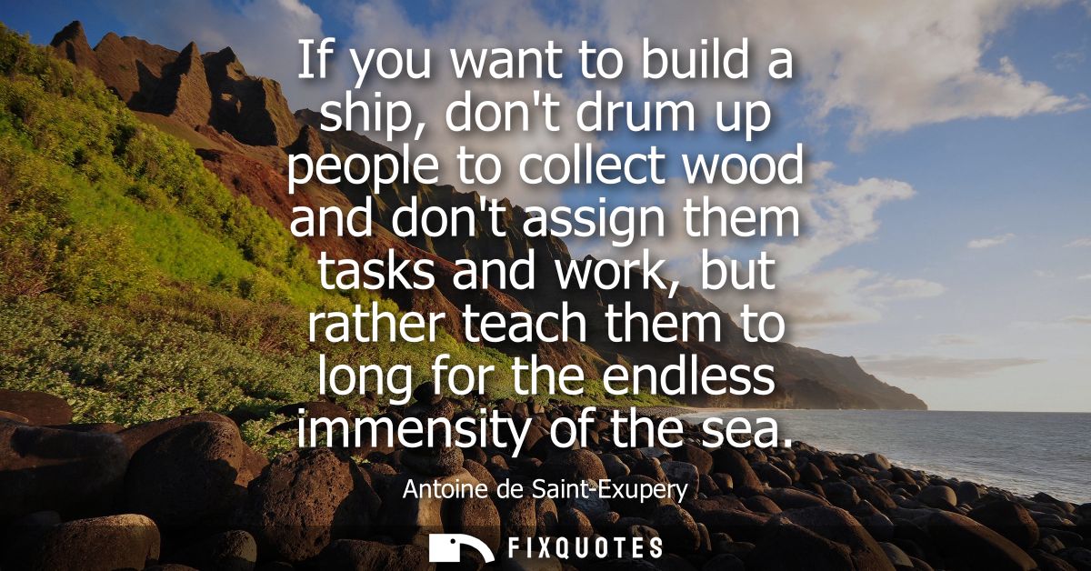 If you want to build a ship, dont drum up people to collect wood and dont assign them tasks and work, but rather teach t