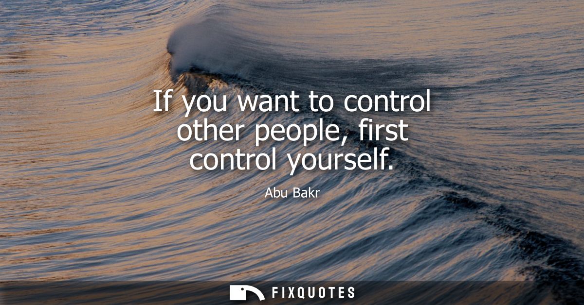 If you want to control other people, first control yourself