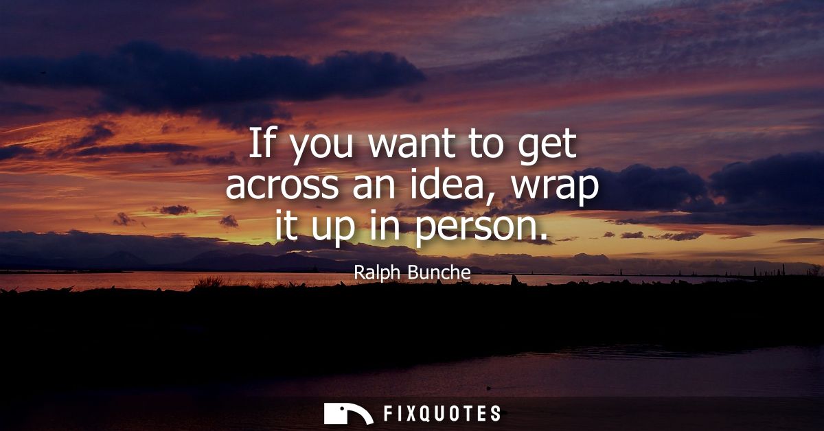 If you want to get across an idea, wrap it up in person - Ralph Bunche