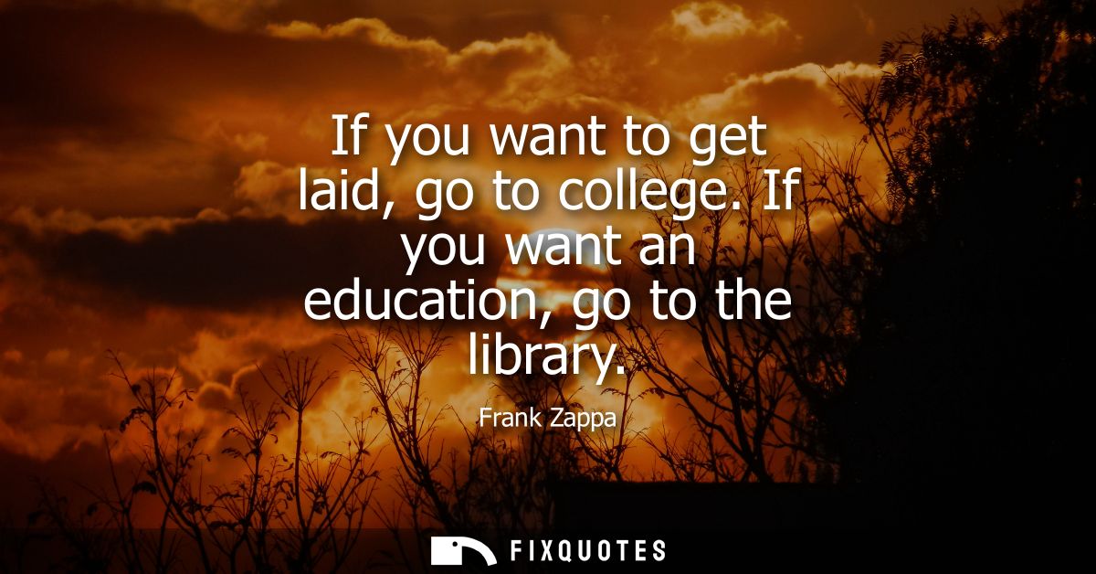 If you want to get laid, go to college. If you want an education, go to the library
