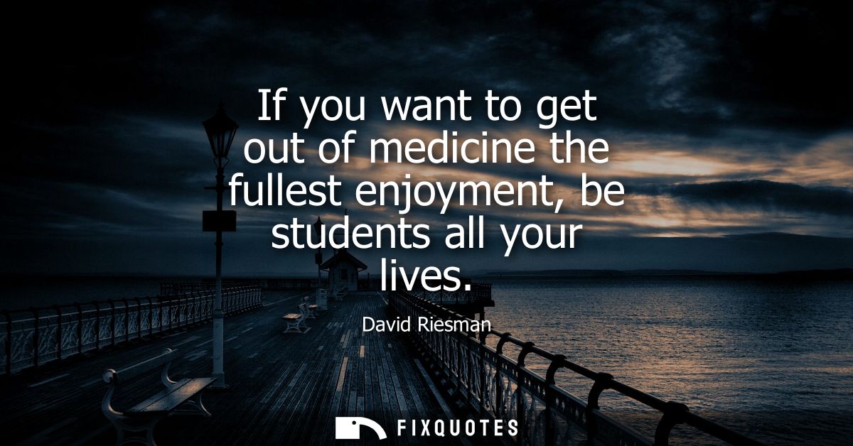 If you want to get out of medicine the fullest enjoyment, be students all your lives