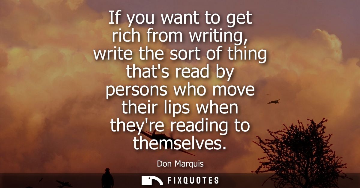 If you want to get rich from writing, write the sort of thing thats read by persons who move their lips when theyre read