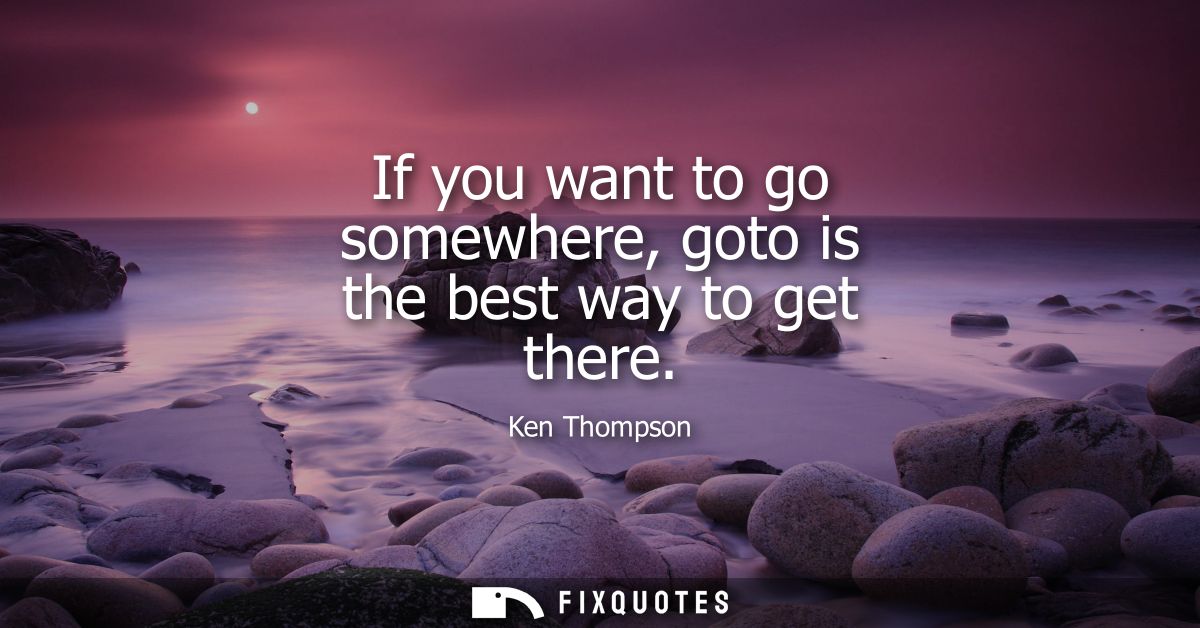 If you want to go somewhere, goto is the best way to get there - Ken Thompson