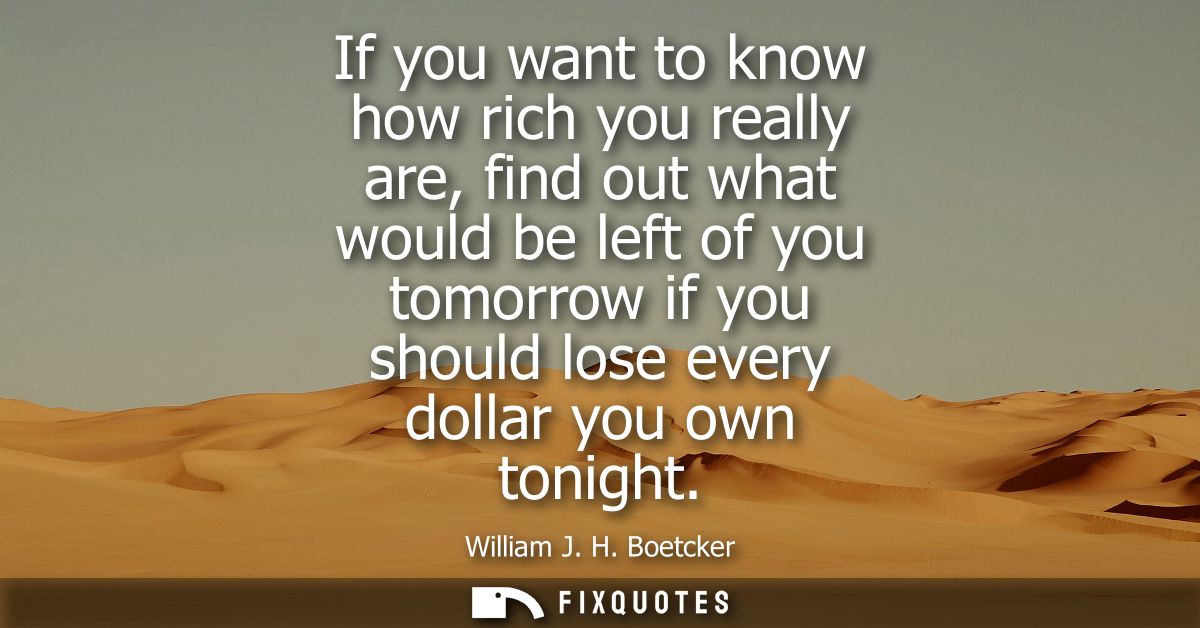 If you want to know how rich you really are, find out what would be left of you tomorrow if you should lose every dollar