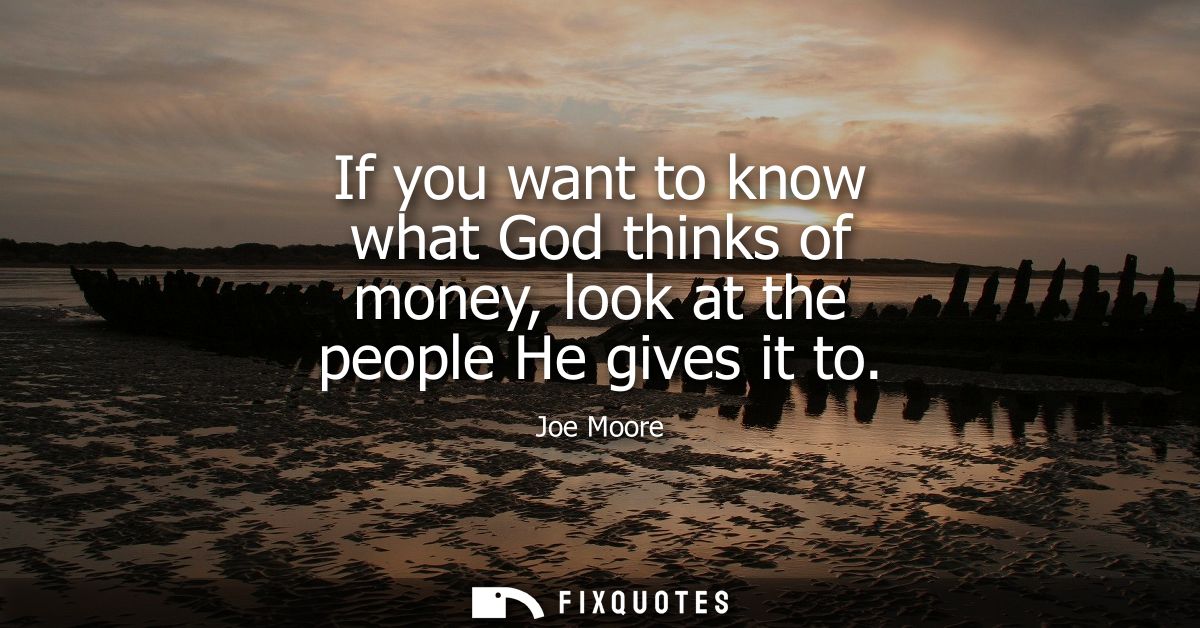 If you want to know what God thinks of money, look at the people He gives it to