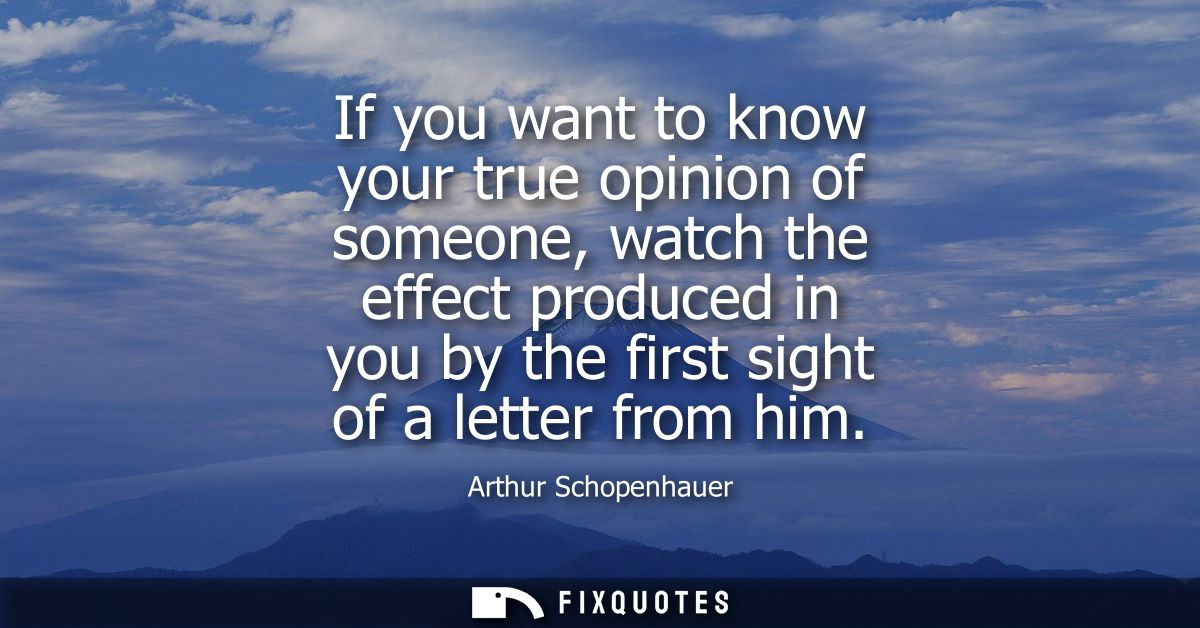 If you want to know your true opinion of someone, watch the effect produced in you by the first sight of a letter from h