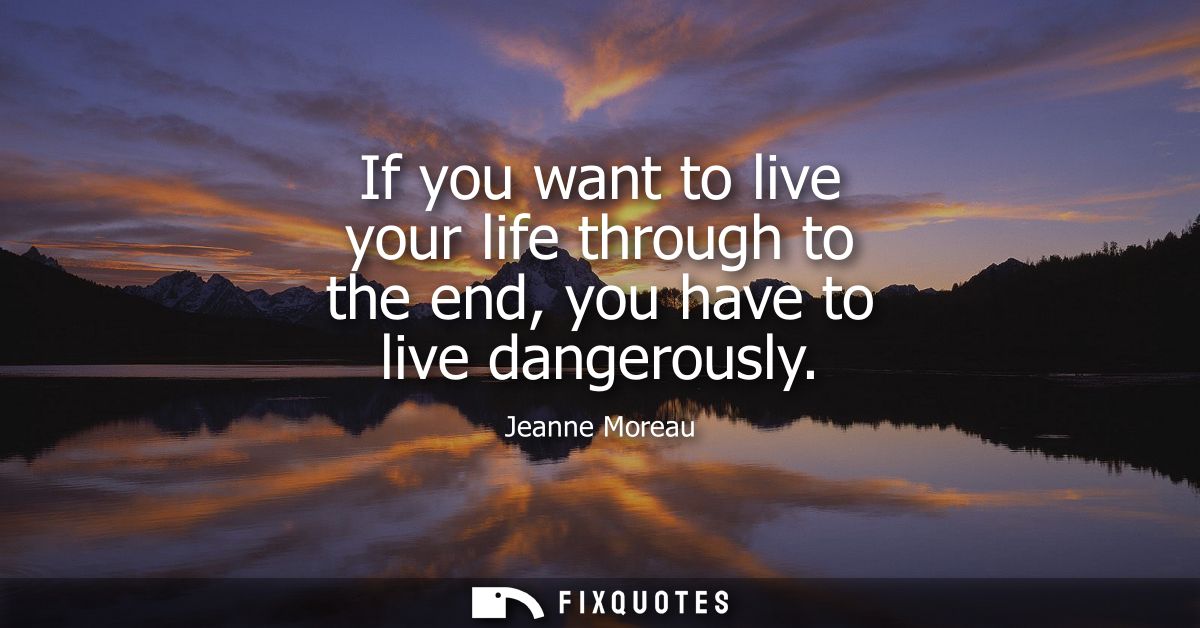 If you want to live your life through to the end, you have to live dangerously