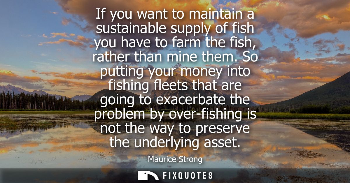 If you want to maintain a sustainable supply of fish you have to farm the fish, rather than mine them.