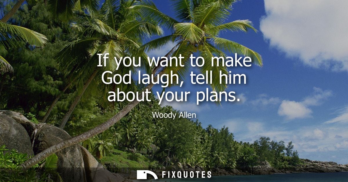 If you want to make God laugh, tell him about your plans - Woody Allen