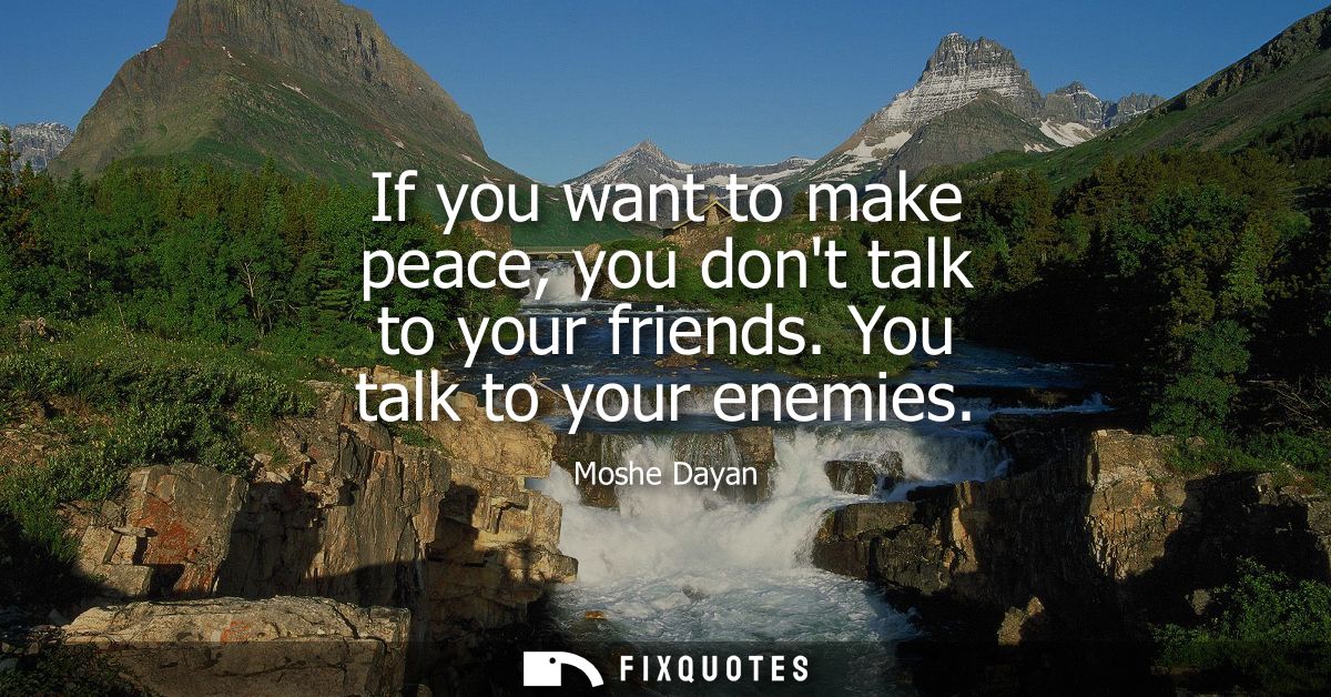 If you want to make peace, you dont talk to your friends. You talk to your enemies