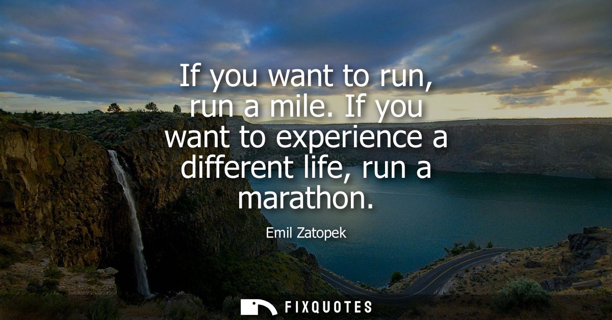 If you want to run, run a mile. If you want to experience a different life, run a marathon