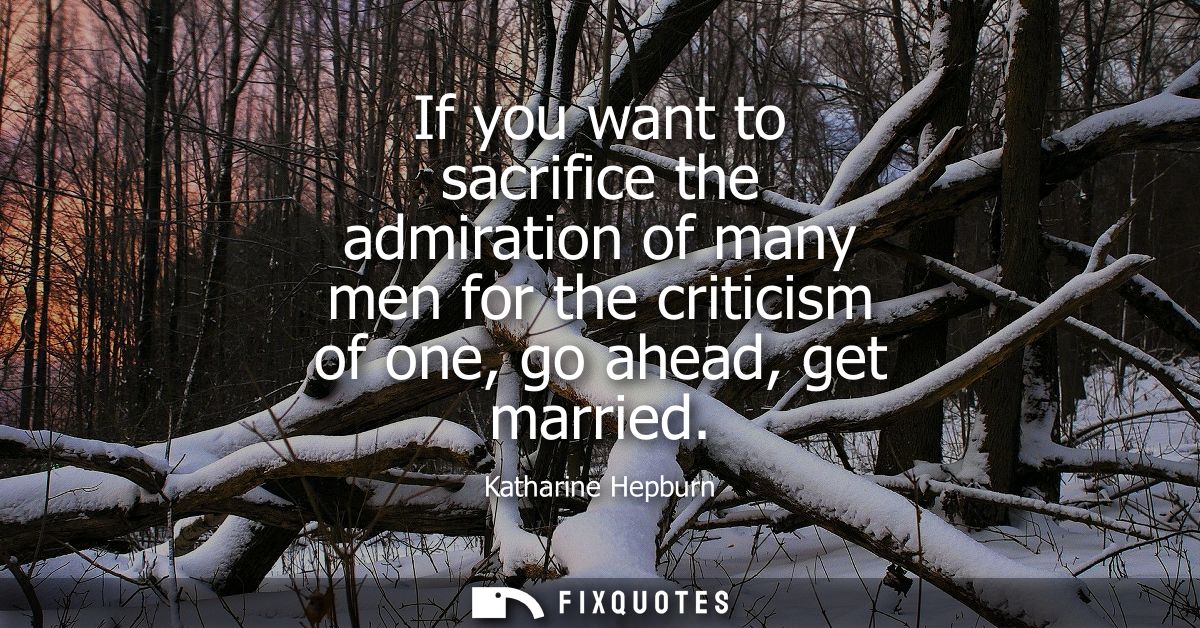 If you want to sacrifice the admiration of many men for the criticism of one, go ahead, get married