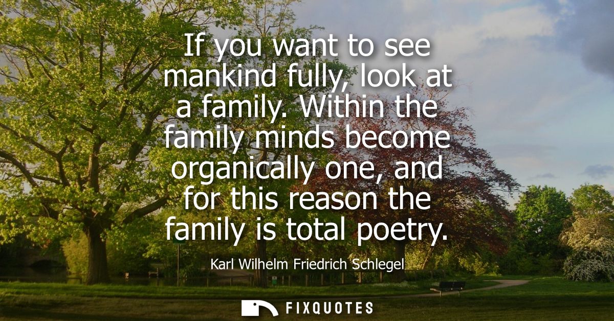 If you want to see mankind fully, look at a family. Within the family minds become organically one, and for this reason 