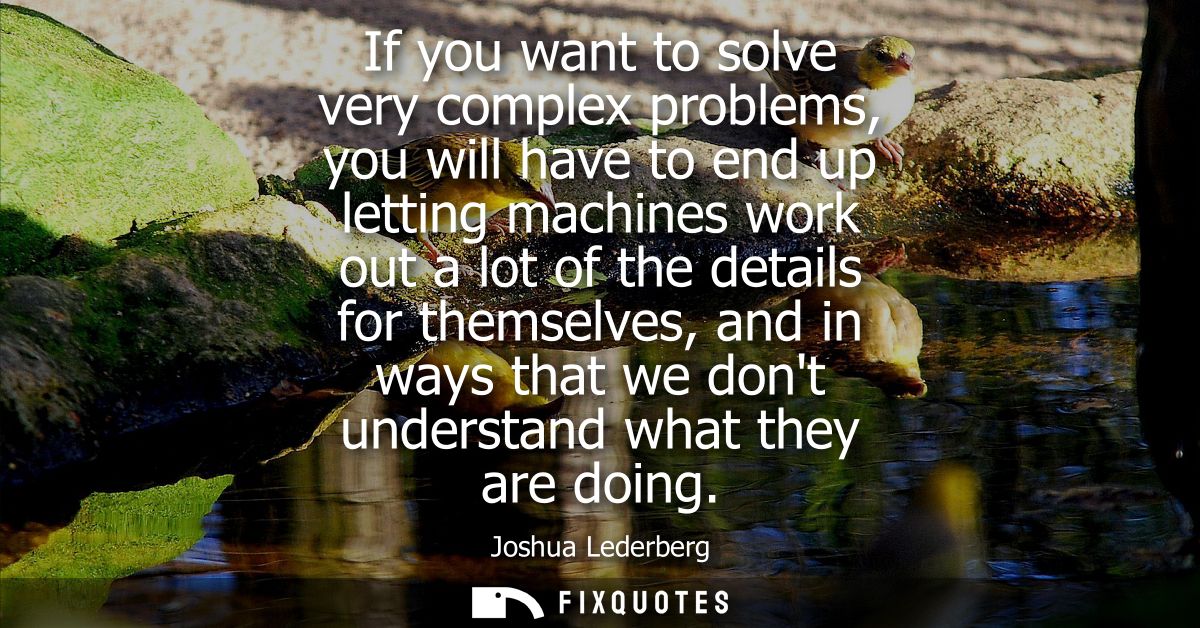 If you want to solve very complex problems, you will have to end up letting machines work out a lot of the details for t