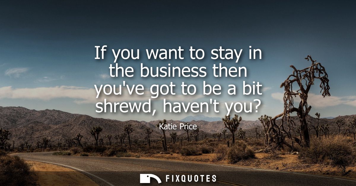 If you want to stay in the business then youve got to be a bit shrewd, havent you?