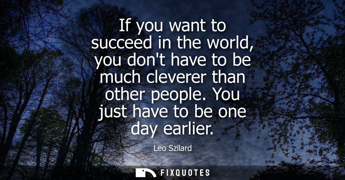 If you want to succeed in the world, you dont have to be much cleverer than other people. You just have to be one day ea