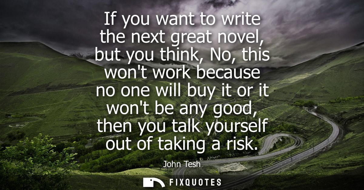 If you want to write the next great novel, but you think, No, this wont work because no one will buy it or it wont be an