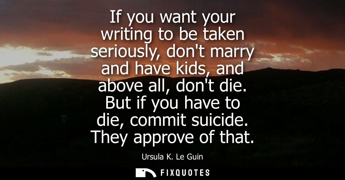 If you want your writing to be taken seriously, dont marry and have kids, and above all, dont die. But if you have to di
