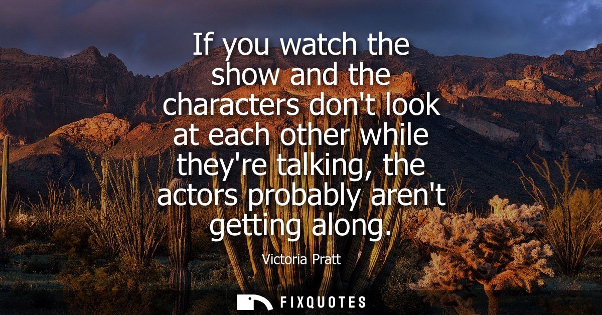 If you watch the show and the characters dont look at each other while theyre talking, the actors probably arent getting