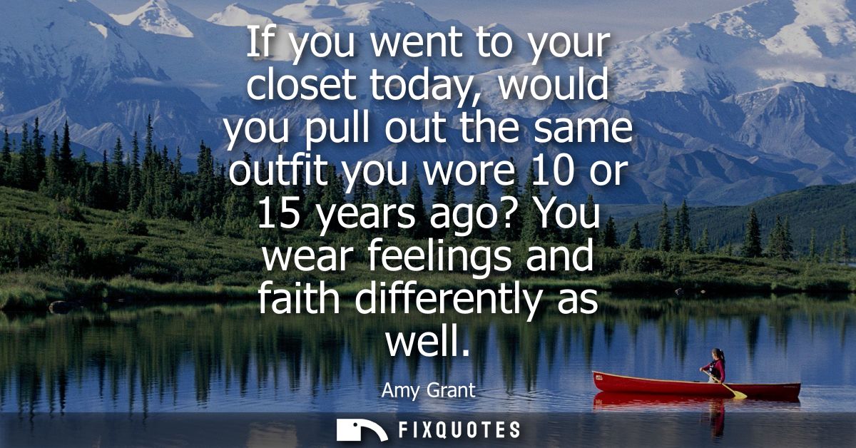 If you went to your closet today, would you pull out the same outfit you wore 10 or 15 years ago? You wear feelings and 
