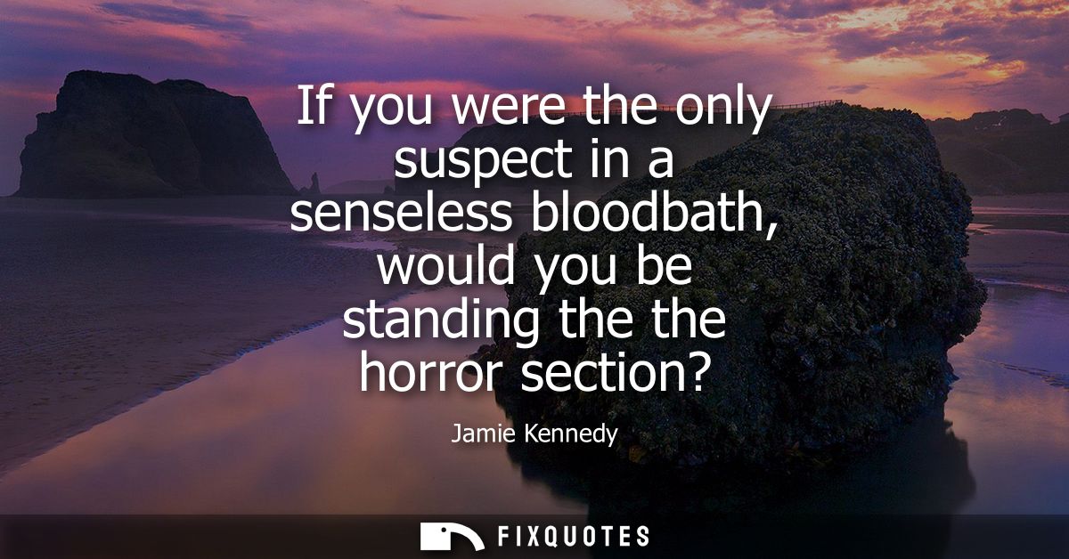 If you were the only suspect in a senseless bloodbath, would you be standing the the horror section?