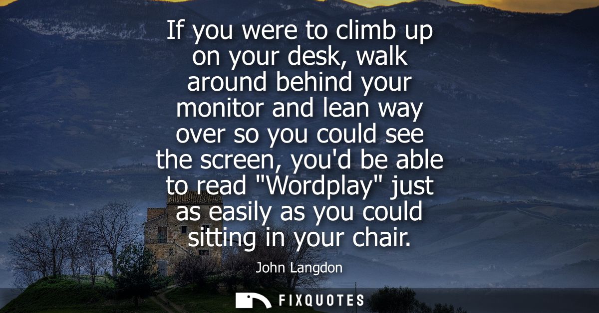 If you were to climb up on your desk, walk around behind your monitor and lean way over so you could see the screen, you