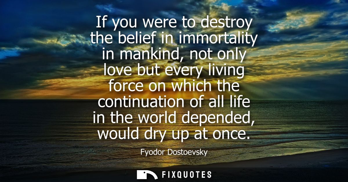 If you were to destroy the belief in immortality in mankind, not only love but every living force on which the continuat