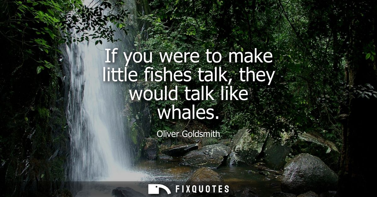 If you were to make little fishes talk, they would talk like whales