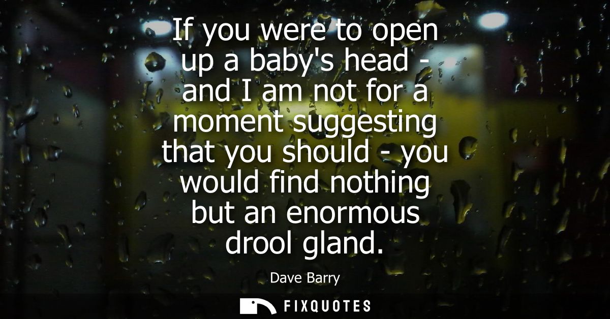 If you were to open up a babys head - and I am not for a moment suggesting that you should - you would find nothing but 