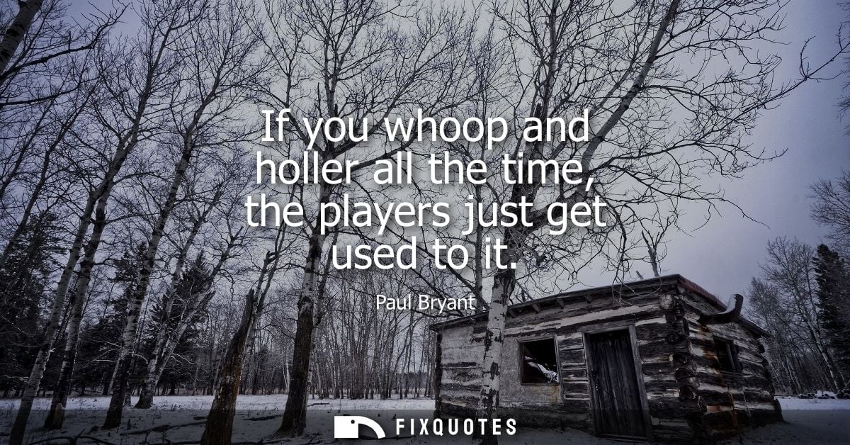 If you whoop and holler all the time, the players just get used to it