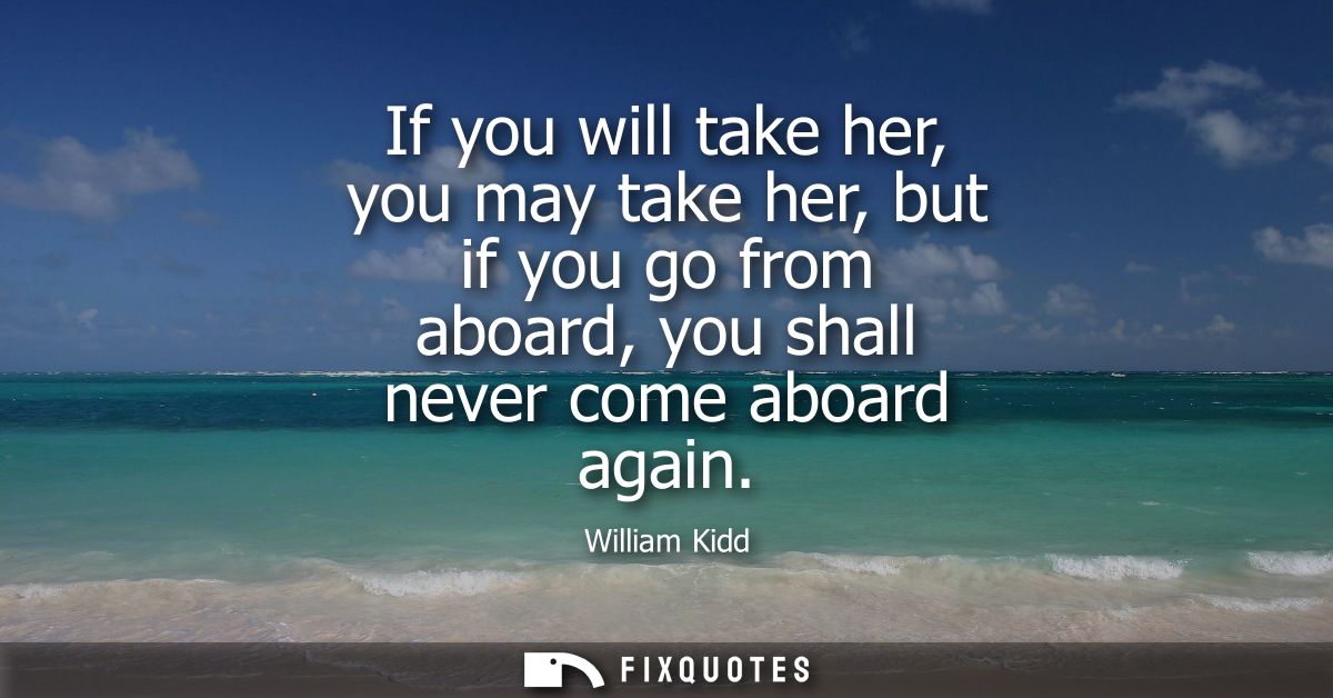 If you will take her, you may take her, but if you go from aboard, you shall never come aboard again