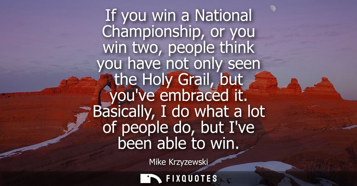 If you win a National Championship, or you win two, people think you have not only seen the Holy Grail, but youve embrac